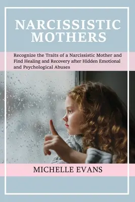 Mame narcisiste: Recunoașteți trăsăturile unei mame narcisiste și găsiți vindecarea și recuperarea după A ascuns emoțional și psihologic - Narcissistic Mothers: Recognize the Traits of a Narcissistic Mother and Find Healing and Recovery After Hidden Emotional and Psychological A