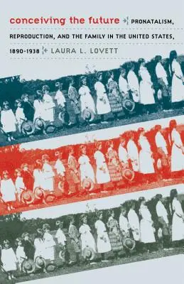 Conceiving the Future: Pronatalism, reproducere și familie în Statele Unite, 1890-1938 - Conceiving the Future: Pronatalism, Reproduction, and the Family in the United States, 1890-1938