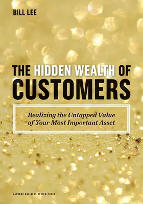 Bogăția ascunsă a clienților: Realizarea valorii neexploatate a celui mai important activ al dumneavoastră - The Hidden Wealth of Customers: Realizing the Untapped Value of Your Most Important Asset