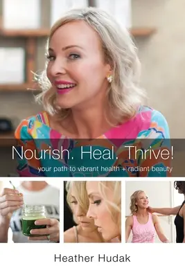 Hrăniți. Vindecă. Trăiește! Calea ta către sănătate vibrantă + frumusețe radiantă - Nourish. Heal. Thrive! Your Path to Vibrant Health + Radiant Beauty