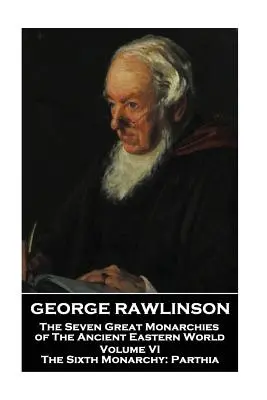 George Rawlinson - Cele șapte mari monarhii ale lumii orientale antice - Volumul VI: A șasea monarhie: Parthia - George Rawlinson - The Seven Great Monarchies of The Ancient Eastern World - Volume VI: The Sixth Monarchy: Parthia