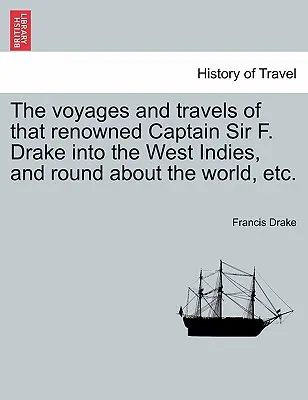 The voyages and travels of that renowned Captain Sir F. Drake into the West Indies, and round around the world, etc. - The voyages and travels of that renowned Captain Sir F. Drake into the West Indies, and round about the world, etc.