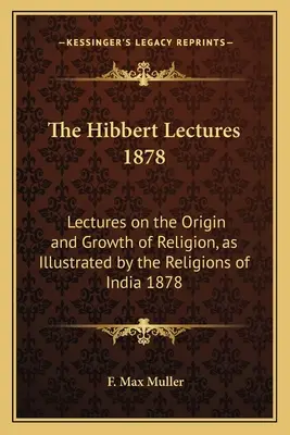 Prelegerile Hibbert 1878: Lectures on the Origin and Growth of Religion, as Illustrated by the Religions of India 1878 - The Hibbert Lectures 1878: Lectures on the Origin and Growth of Religion, as Illustrated by the Religions of India 1878