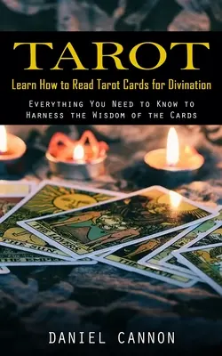 Tarot: Learn How to Read Tarot Cards for Divination (Tot ce trebuie să știți pentru a valorifica înțelepciunea cărților) - Tarot: Learn How to Read Tarot Cards for Divination (Everything You Need to Know to Harness the Wisdom of the Cards)