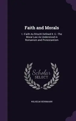 Credință și morală: I.- Credința așa cum a definit-o Ritschl. Ii.-Legea morală așa cum este înțeleasă în romanism și protestantism - Faith and Morals: I.--Faith As Ritschl Defined It. Ii.--The Moral Law As Understood in Romanism and Protestantism