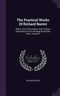 Lucrările practice ale lui Richard Baxter: With A Life Of The Author And A Critical Examination Of His Writings By William Orme, Volume 4 - The Practical Works Of Richard Baxter: With A Life Of The Author And A Critical Examination Of His Writings By William Orme, Volume 4