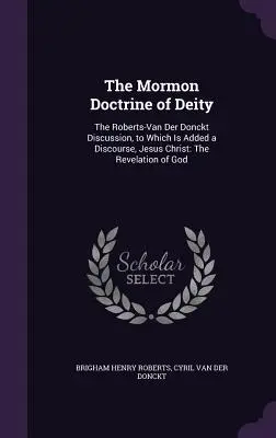 The Mormon Doctrine of Deity: The Roberts-Van Der Donckt Discussion, to Which Is Added a Discourse, Jesus Christ: Revelația lui Dumnezeu - The Mormon Doctrine of Deity: The Roberts-Van Der Donckt Discussion, to Which Is Added a Discourse, Jesus Christ: The Revelation of God
