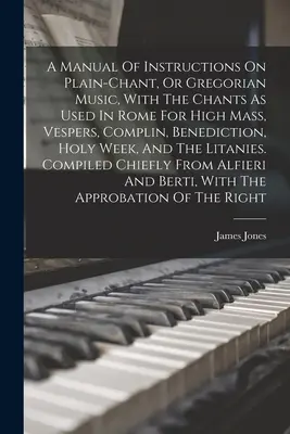 Un manual de instrucțiuni privind cântecul simplu sau muzica gregoriană, cu cântecele utilizate la Roma pentru Liturghie, Vecernie, Complin, Benedicție, Săptămâna Mare, - A Manual Of Instructions On Plain-chant, Or Gregorian Music, With The Chants As Used In Rome For High Mass, Vespers, Complin, Benediction, Holy Week,