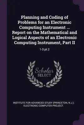 Planificarea și codificarea problemelor pentru un instrument electronic de calcul ... Raport privind aspectele matematice și logice ale unui instrument electronic de calcul - Planning and Coding of Problems for an Electronic Computing Instrument ... Report on the Mathematical and Logical Aspects of an Electronic Computing I