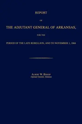 Raportul adjunctului general din Arkansas, pentru perioada rebeliunii târzii și până la 1 noiembrie 1866 - Report of the Adjutant General of Arkansas, for the Period of the Late Rebellion, and to November 1, 1866