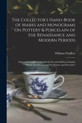 The Collector's Hand-Book of Marks and Monograms On Pottery & Porcelain of the Renaissance and Modern Periods: Selectate din lucrările sale mai ample (Seventh - The Collector's Hand-Book of Marks and Monograms On Pottery & Porcelain of the Renaissance and Modern Periods: Selected From His Larger Work (Seventh