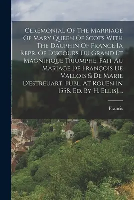 Ceremonialul căsătoriei Reginei Maria a Scoției cu Delfinul Franței [a Repr. Of Discours Du Grand Et Magnifique Triumphe, Fait Au Mariage De - Ceremonial Of The Marriage Of Mary Queen Of Scots With The Dauphin Of France [a Repr. Of Discours Du Grand Et Magnifique Triumphe, Fait Au Mariage De