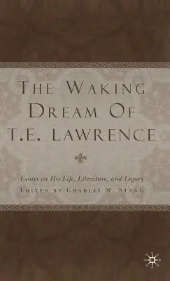 The Waking Dream of T. E. Lawrence: Eseuri despre viața, literatura și moștenirea sa - The Waking Dream of T.E. Lawrence: Essays on His Life, Literature, and Legacy