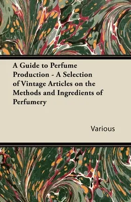 Un ghid al producției de parfumuri - O selecție de articole de epocă despre metodele și ingredientele parfumeriei - A Guide to Perfume Production - A Selection of Vintage Articles on the Methods and Ingredients of Perfumery
