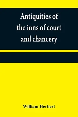 Antiquities of the inns of court and chancery: containing historical and descriptive sketches relative to their original foundation, customs, ceremoni