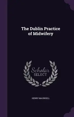 Practica moașei la Dublin [The Dublin Practice of Midwifery - The Dublin Practice of Midwifery