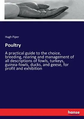 Păsări de curte: Un ghid practic pentru alegerea, reproducerea, creșterea și gestionarea tuturor descrierilor de păsări, curcani, bibilici, - Poultry: A practical guide to the choice, breeding, rearing and management of all descriptions of fowls, turkeys, guinea-fowls,