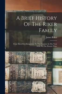 O scurtă istorie a familiei Riker: De la prima lor emigrare în această țară, în anul 1638, până în prezent - A Brief History Of The Riker Family: From Their First Emigration To This Country In The Year 1638, To The Present Time