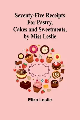 Seventy-Five Receipts for Pastry, Cakes and Sweetmeats, de Miss Leslie - Seventy-Five Receipts for Pastry, Cakes and Sweetmeats, by Miss Leslie