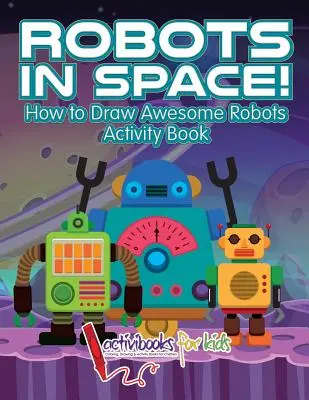 Roboți în spațiu! Cum să desenezi roboți grozavi Carte de activități - Robots in Space! How to Draw Awesome Robots Activity Book
