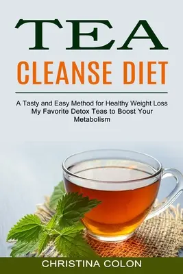 Dieta de curățare cu ceai: Ceaiurile mele de detoxifiere preferate pentru a-ți stimula metabolismul (O metodă gustoasă și ușoară pentru o pierdere în greutate sănătoasă) - Tea Cleanse Diet: My Favorite Detox Teas to Boost Your Metabolism (A Tasty and Easy Method for Healthy Weight Loss)