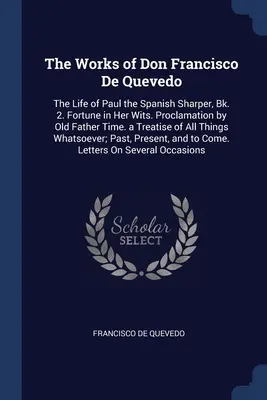 The Works of Don Francisco De Quevedo: The Life of Paul the Spanish Sharper, Bk. 2. Fortune in Her Wits. Proclamation by Old Father Time. a Treatise o