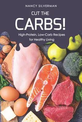 Taie carbohidrații! High-Protein, Low-Carb Recipes for Healthy Living (Rețete cu conținut ridicat de proteine și scăzut de carbohidrați pentru o viață sănătoasă) - Cut the Carbs!: High-Protein, Low-Carb Recipes for Healthy Living