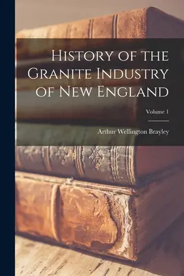 Istoria industriei granitului din Noua Anglie; volumul 1 - History of the Granite Industry of New England; Volume 1