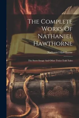 Operele complete ale lui Nathaniel Hawthorne: Imaginea zăpezii și alte povești povestite de două ori - The Complete Works Of Nathaniel Hawthorne: The Snow-image And Other Twice-told Tales