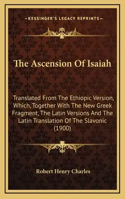 Înălțarea lui Isaia: Translated From The Ethiopic Version, Which, Together With The New Greek Fragment, The Latin Versions And The Latin Tr - The Ascension Of Isaiah: Translated From The Ethiopic Version, Which, Together With The New Greek Fragment, The Latin Versions And The Latin Tr