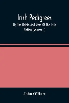 Pedigree irlandez; sau, Originea și tulpina națiunii irlandeze (Volumul I) - Irish Pedigrees; Or, The Origin And Stem Of The Irish Nation (Volume I)