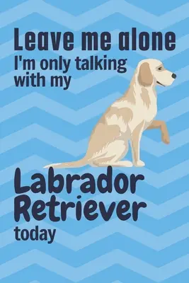 Lasă-mă în pace, azi vorbesc doar cu Labradorul meu Retriever: Pentru fanii câinilor Labrador Retriever - Leave me alone I'm only talking with my Labrador Retriever today: For Labrador Retriever Dog Fans