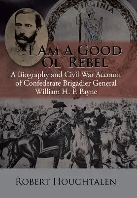 I Am a Good Ol' Rebel: O biografie și o relatare din Războiul Civil a generalului de brigadă confederat William H. F. Payne - I Am a Good Ol' Rebel: A Biography and Civil War Account of Confederate Brigadier General William H. F. Payne