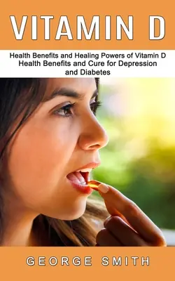 Vitamina D: Beneficiile pentru sănătate și puterile vindecătoare ale vitaminei D (Beneficiile pentru sănătate și leac pentru depresie și diabet) - Vitamin D: Health Benefits and Healing Powers of Vitamin D (Health Benefits and Cure for Depression and Diabetes)