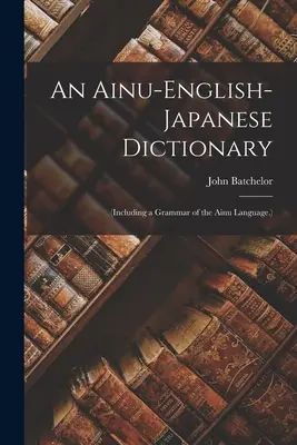Un dicționar Ainu-englez-japonez: (inclusiv o gramatică a limbii Ainu.) - An Ainu-English-Japanese Dictionary: (Including a Grammar of the Ainu Language.)