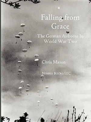 Falling from Grace: Germanii aeropurtați (Fallschirmjager) în Al Doilea Război Mondial - Falling from Grace: The German Airborne (Fallschirmjager) in World War II