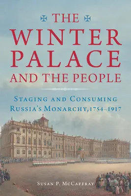 Palatul de Iarnă și poporul: Punerea în scenă și consumul monarhiei ruse, 1754-1917 - The Winter Palace and the People: Staging and Consuming Russia's Monarchy, 1754-1917
