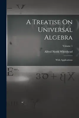 Tratat de algebră universală: Cu aplicații; Volumul 1 - A Treatise On Universal Algebra: With Applications; Volume 1