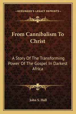 De la canibalism la Hristos: A Story Of The Transforming Power Of The Gospel In Darkest Africa - From Cannibalism To Christ: A Story Of The Transforming Power Of The Gospel In Darkest Africa