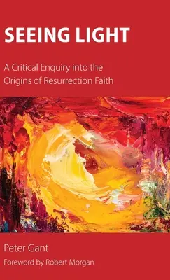 Seeing Light: O cercetare critică a originilor credinței în înviere (A Critical Enquiry into the Origins of Resurrection Faith) - Seeing Light: A Critical Enquiry into the Origins of Resurrection Faith