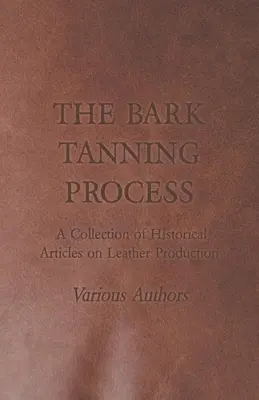 Procesul de tăbăcire a scoarței - O colecție de articole istorice privind producția de piele - The Bark Tanning Process - A Collection of Historical Articles on Leather Production
