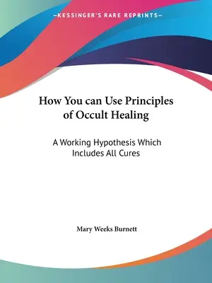 Cum Puteți Folosi Principiile Vindecării Oculte: O Ipoteză de lucru care include toate vindecările - How You can Use Principles of Occult Healing: A Working Hypothesis Which Includes All Cures