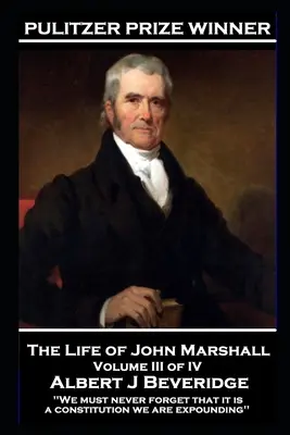 Viața lui John Marshall Volumul III din IV: „Nu trebuie să uităm niciodată că expunem o constituție - The Life of John Marshall Volume III of IV: 'We must never forget that it is a constitution we are expounding''