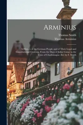 Arminius: O istorie a poporului german și a obiceiurilor sale juridice și constituționale, din zilele lui Iulius Csar până în Tim - Arminius: A History of the German People and of Their Legal and Constitutional Customs, From the Days of Julius Csar to the Tim