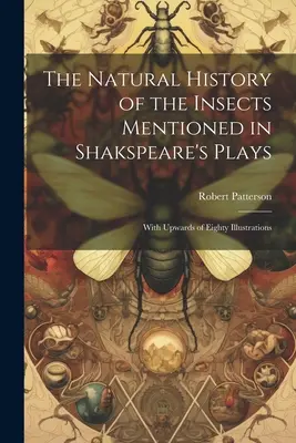 The Natural History of the Insects Mentioned in Shakspeare's Plays: Cu mai mult de optzeci de ilustrații - The Natural History of the Insects Mentioned in Shakspeare's Plays: With Upwards of Eighty Illustrations
