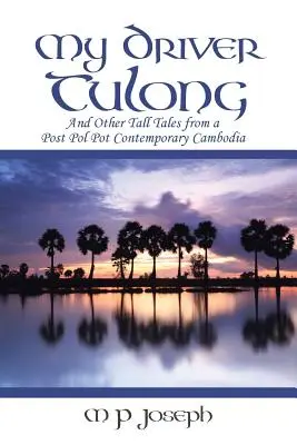 Șoferul meu Tulong: And Other Tall Tales from a Post Pol Pot Contemporary Cambodia - My Driver Tulong: And Other Tall Tales from a Post Pol Pot Contemporary Cambodia