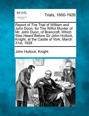 Raport al procesului lui William și John Dyon, pentru uciderea cu intenție a domnului John Dyon, din Brancroft, care a fost audiat în fața lui Sir John Hullock, cavaler, a - Report of the Trial of William and John Dyon, for the Wilful Murder of Mr. John Dyon, of Brancroft, Which Was Heard Before Sir John Hullock, Knight, a