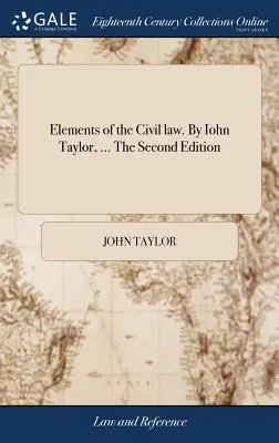 Elemente de drept civil. De Iohn Taylor, ... A doua ediție - Elements of the Civil law. By Iohn Taylor, ... The Second Edition