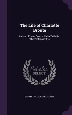 Viața lui Charlotte Bront: Author of 'Jane Eyre, ' 's Hirley, ' 'Villette, ' 'The Professor, ' Etc - The Life of Charlotte Bront: Author of 'Jane Eyre, ' 's Hirley, ' 'Villette, ' 'The Professor, ' Etc