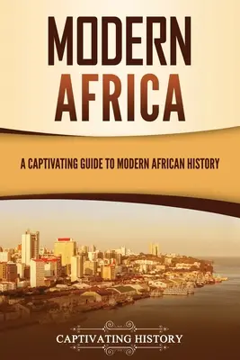 Africa modernă: Un ghid captivant pentru istoria Africii moderne - Modern Africa: A Captivating Guide to Modern African History